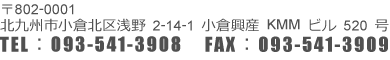 〒802-0001 北九州市小倉北区浅野2-14-1小倉興産KMMビル520号 TEL：093-541-3908 FAX：093-541-3909